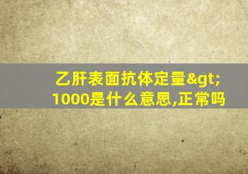 乙肝表面抗体定量>1000是什么意思,正常吗